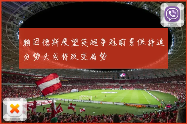 赖因德斯展望英超争冠前景保持追分势头或将改变局势