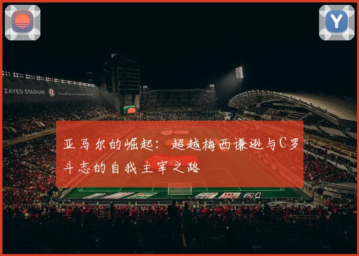 亚马尔的崛起：超越梅西谦逊与C罗斗志的自我主宰之路