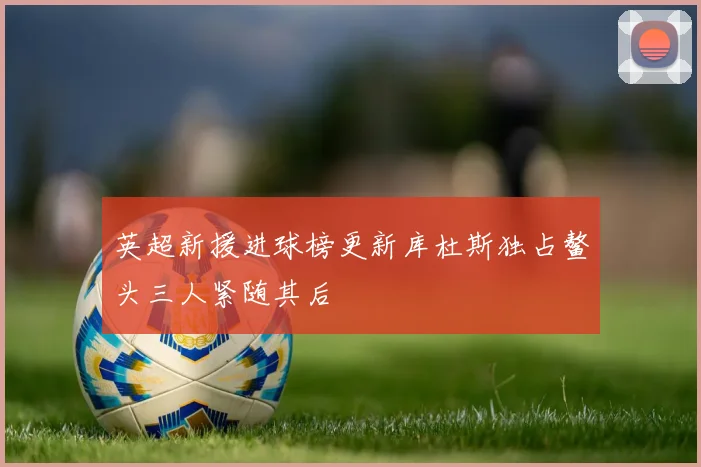 英超新援进球榜更新库杜斯独占鳌头三人紧随其后