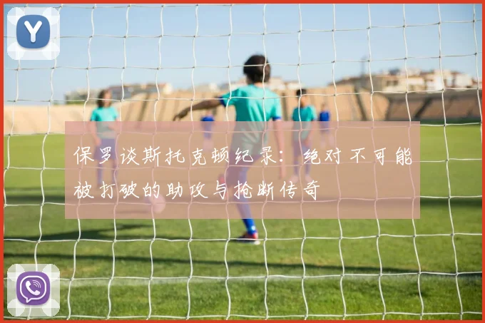 保罗谈斯托克顿纪录：绝对不可能被打破的助攻与抢断传奇
