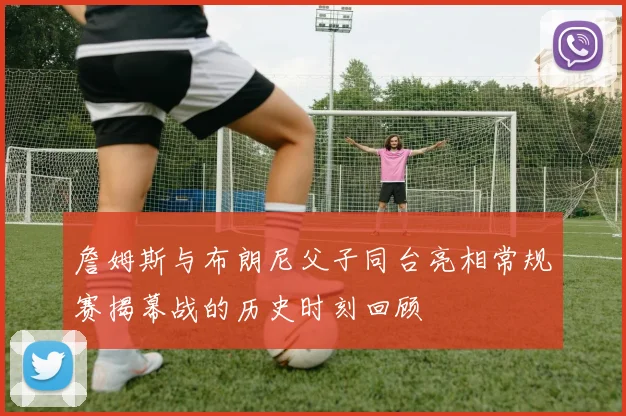 詹姆斯与布朗尼父子同台亮相常规赛揭幕战的历史时刻回顾