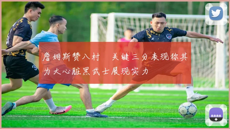 詹姆斯赞八村塁关键三分表现称其为大心脏黑武士展现实力