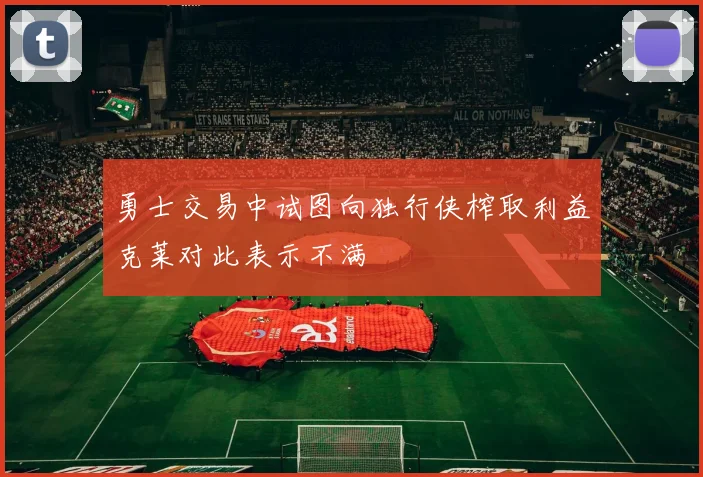 勇士交易中试图向独行侠榨取利益克莱对此表示不满