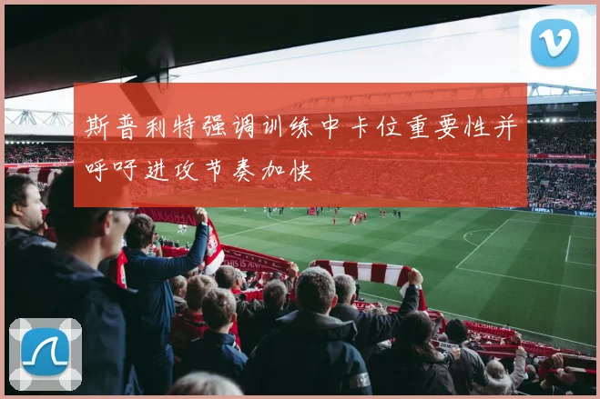 斯普利特强调训练中卡位重要性并呼吁进攻节奏加快