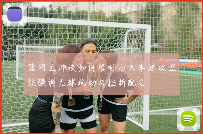 篮网主帅谈如何填补小火车进攻空缺强调无球跑动与挡拆配合