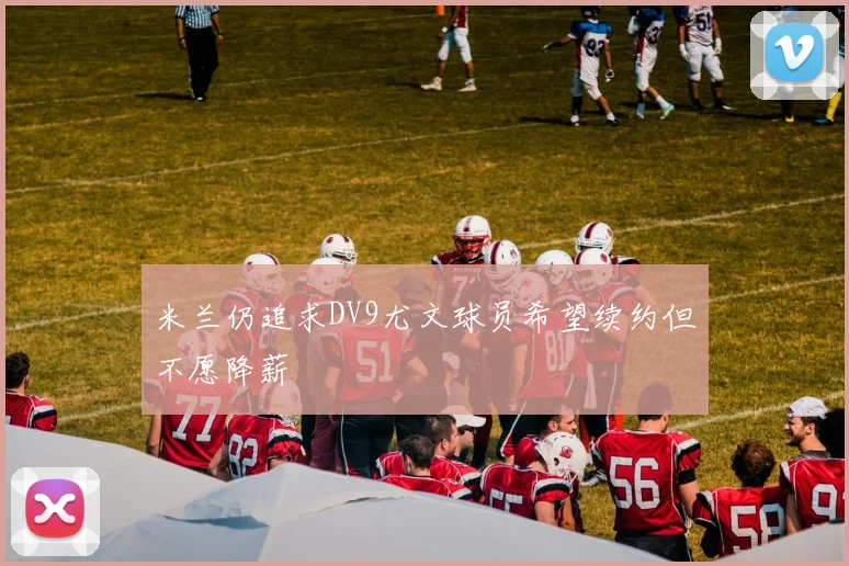 米兰仍追求DV9尤文球员希望续约但不愿降薪