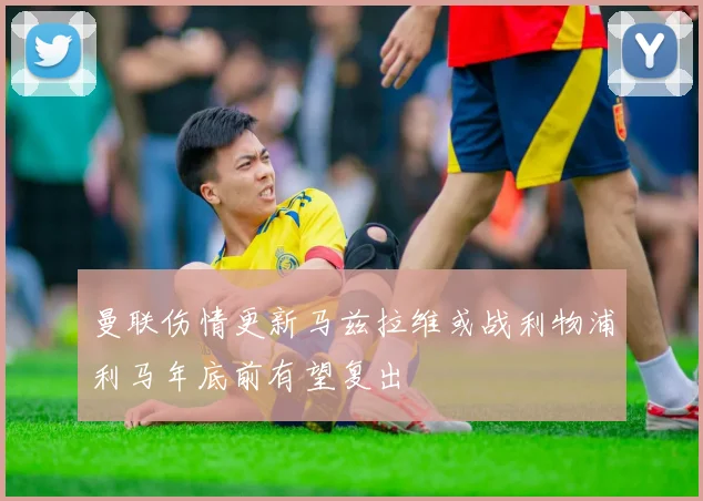 曼联伤情更新马兹拉维或战利物浦利马年底前有望复出