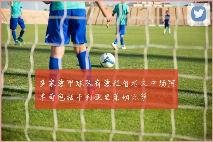 多家意甲球队有意租借尤文中场阿季奇包括卡利亚里莱切比萨