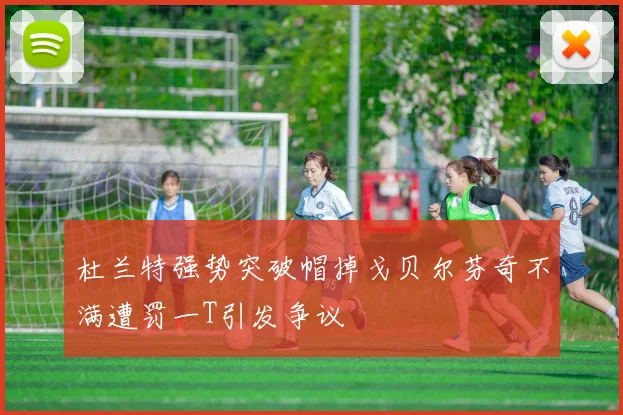 杜兰特强势突破帽掉戈贝尔芬奇不满遭罚一T引发争议