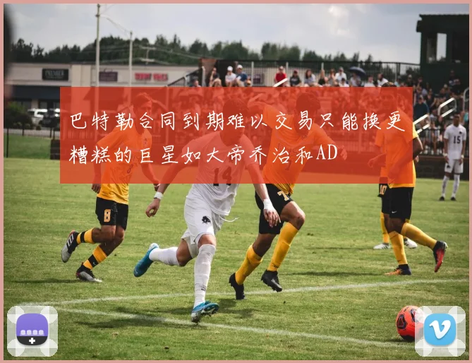 巴特勒合同到期难以交易只能换更糟糕的巨星如大帝乔治和AD