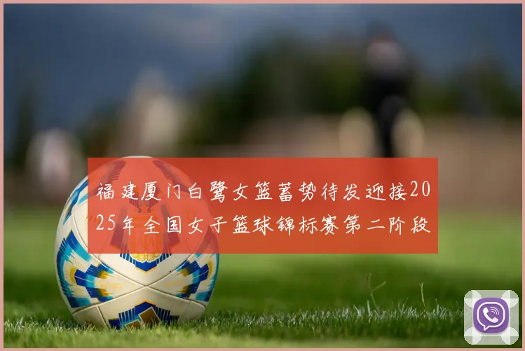 福建厦门白鹭女篮蓄势待发迎接2025年全国女子篮球锦标赛第二阶段挑战