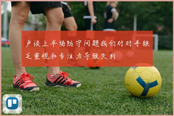 卢谈上半场防守问题我们对对手缺乏重视和专注力导致失利