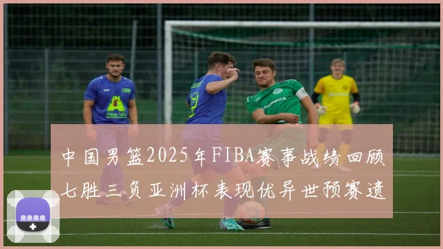 中国男篮2025年FIBA赛事战绩回顾七胜三负亚洲杯表现优异世预赛遗憾负于韩国