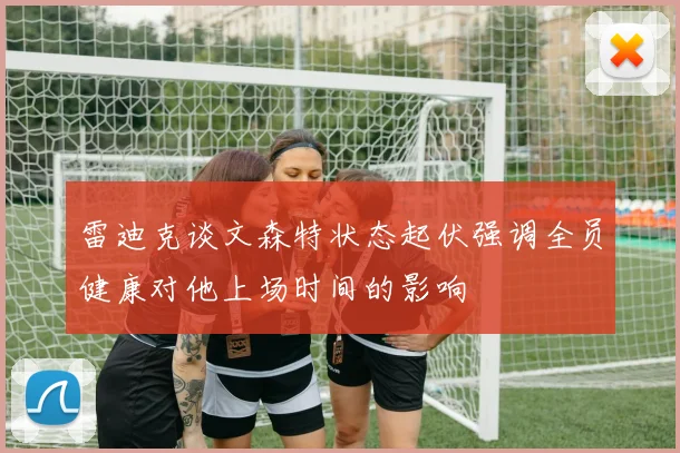 雷迪克谈文森特状态起伏强调全员健康对他上场时间的影响
