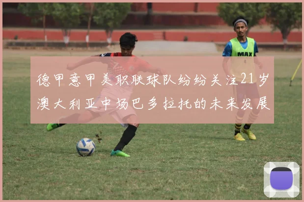 德甲意甲美职联球队纷纷关注21岁澳大利亚中场巴多拉托的未来发展