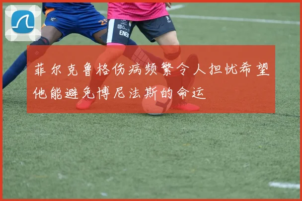 菲尔克鲁格伤病频繁令人担忧希望他能避免博尼法斯的命运