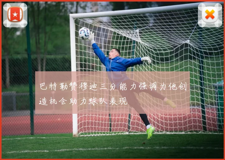 巴特勒赞穆迪三分能力强调为他创造机会助力球队表现