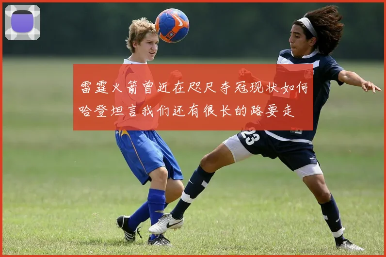 雷霆火箭曾近在咫尺夺冠现状如何哈登坦言我们还有很长的路要走