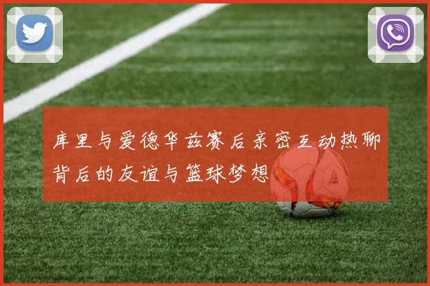 库里与爱德华兹赛后亲密互动热聊背后的友谊与篮球梦想