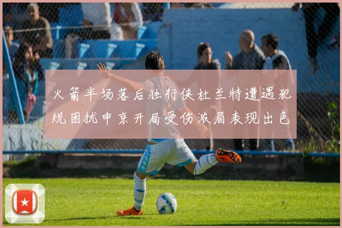 火箭半场落后独行侠杜兰特遭遇犯规困扰申京开局受伤浓眉表现出色