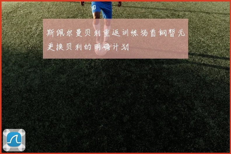 斯佩尔曼贝利重返训练场首钢暂无更换贝利的明确计划