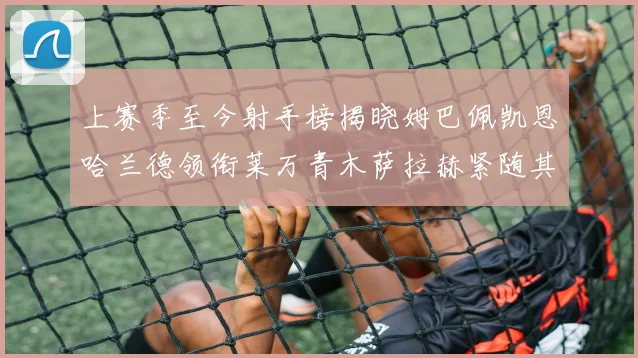 上赛季至今射手榜揭晓姆巴佩凯恩哈兰德领衔莱万青木萨拉赫紧随其后