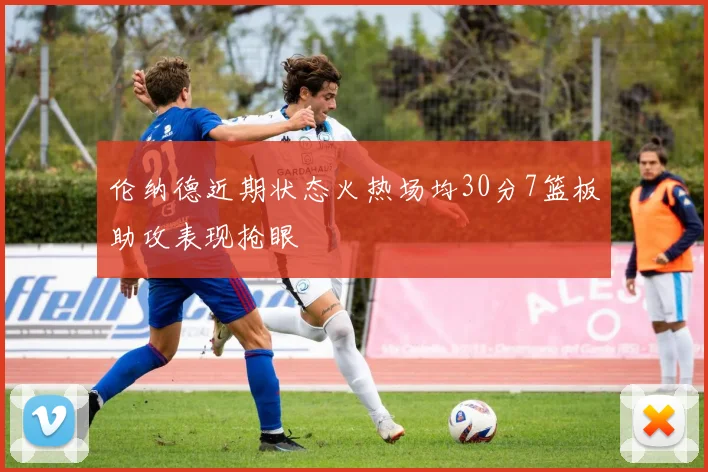 伦纳德近期状态火热场均30分7篮板助攻表现抢眼