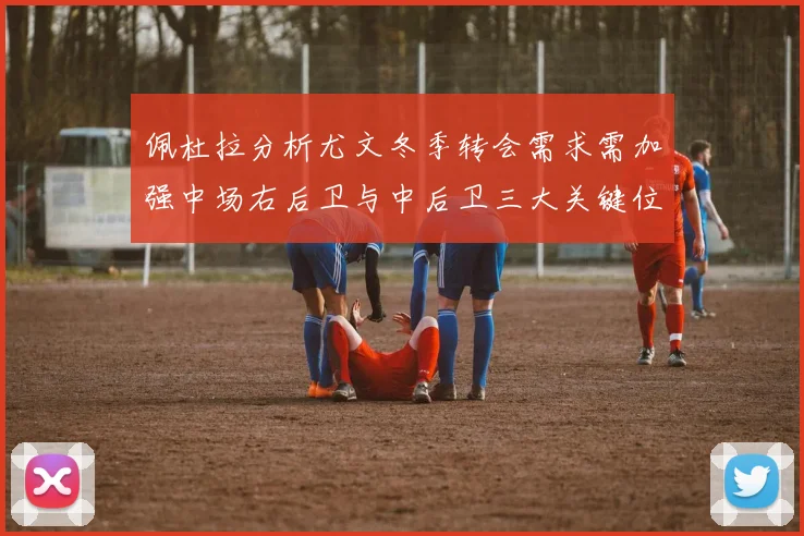 佩杜拉分析尤文冬季转会需求需加强中场右后卫与中后卫三大关键位置