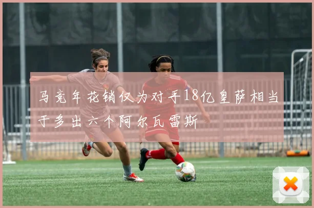 马竞年花销仅为对手18亿皇萨相当于多出六个阿尔瓦雷斯