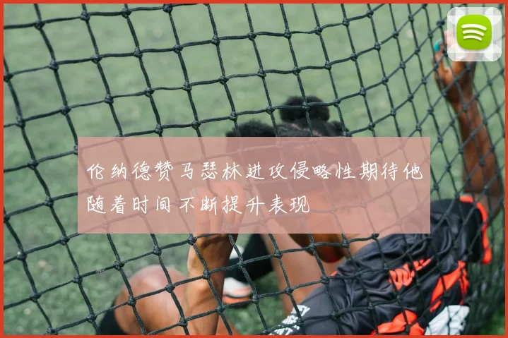 伦纳德赞马瑟林进攻侵略性期待他随着时间不断提升表现