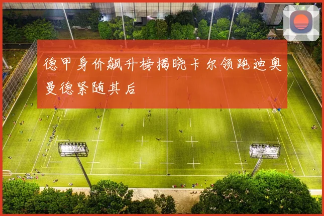 德甲身价飙升榜揭晓卡尔领跑迪奥曼德紧随其后