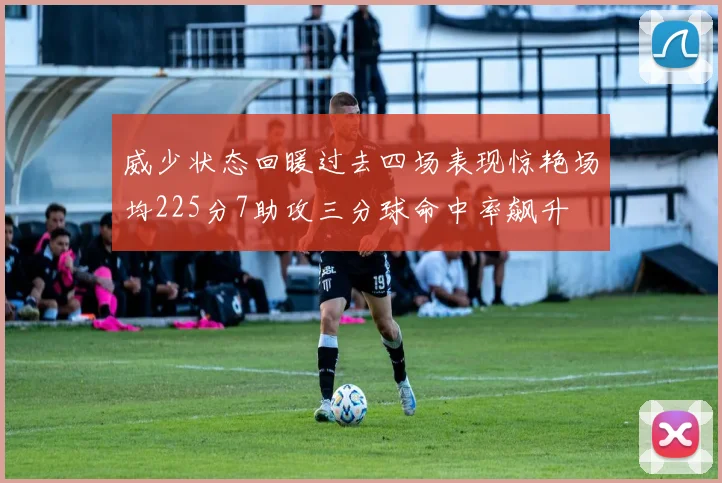 威少状态回暖过去四场表现惊艳场均225分7助攻三分球命中率飙升