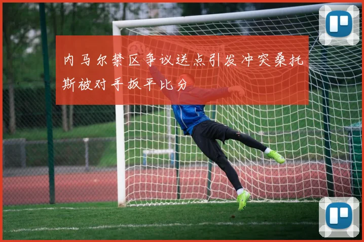 内马尔禁区争议送点引发冲突桑托斯被对手扳平比分