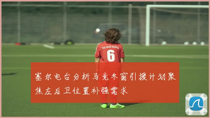塞尔电台分析马竞冬窗引援计划聚焦左后卫位置补强需求