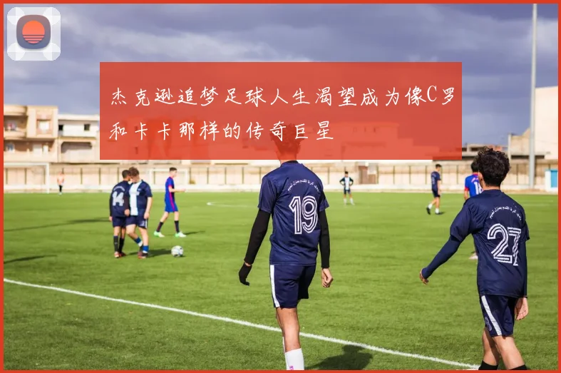 杰克逊追梦足球人生渴望成为像C罗和卡卡那样的传奇巨星