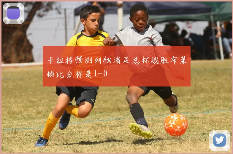 卡拉格预测利物浦足总杯战胜布莱顿比分将是1-0