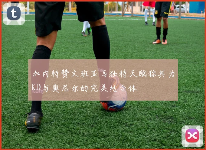 加内特赞文班亚马独特天赋称其为KD与奥尼尔的完美结合体