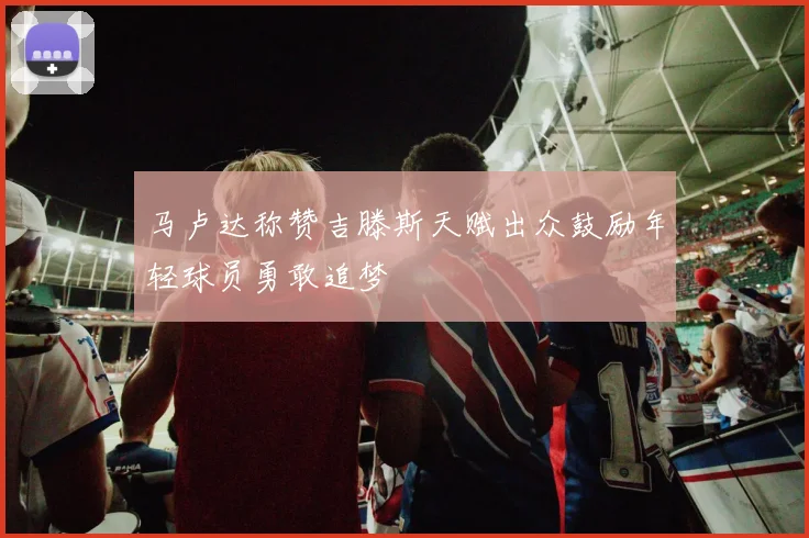 马卢达称赞吉滕斯天赋出众鼓励年轻球员勇敢追梦