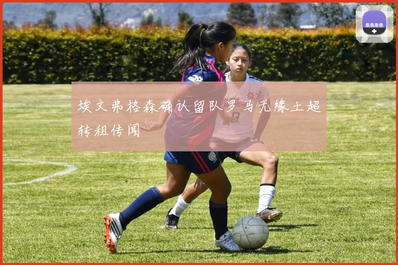 埃文弗格森确认留队罗马无缘土超转租传闻
