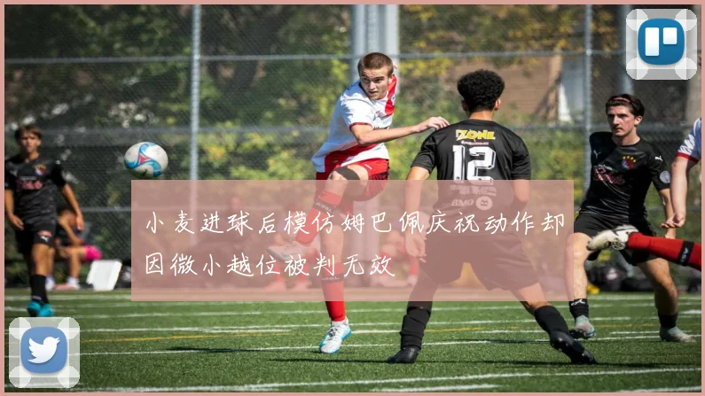 小麦进球后模仿姆巴佩庆祝动作却因微小越位被判无效