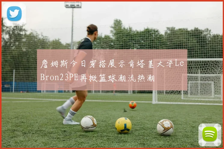 詹姆斯今日穿搭展示肯塔基大学LeBron23PE再掀篮球潮流热潮