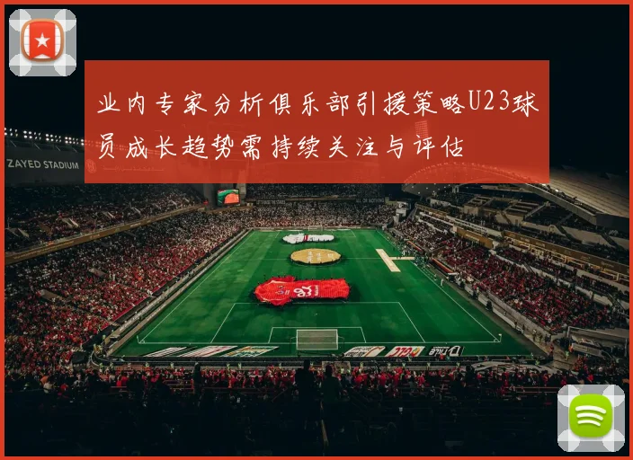 业内专家分析俱乐部引援策略U23球员成长趋势需持续关注与评估