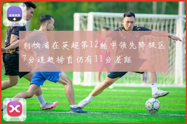 利物浦在英超第12轮中领先降级区7分追赶榜首仍有11分差距